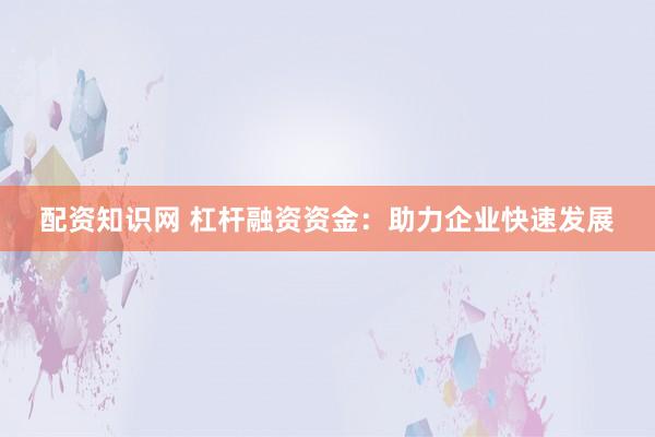 配资知识网 杠杆融资资金：助力企业快速发展