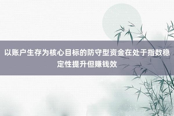 以账户生存为核心目标的防守型资金在处于指数稳定性提升但赚钱效