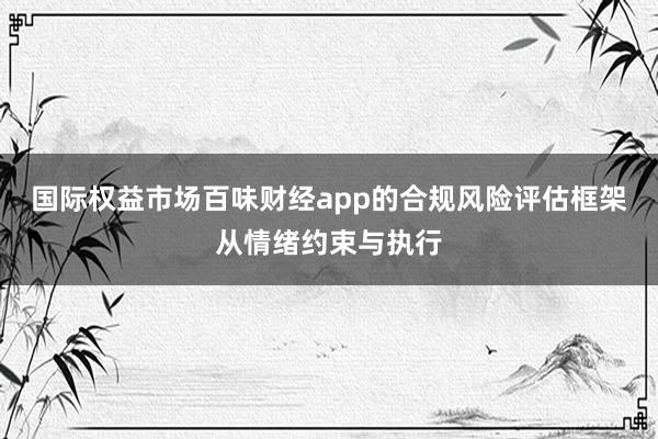 国际权益市场百味财经app的合规风险评估框架从情绪约束与执行