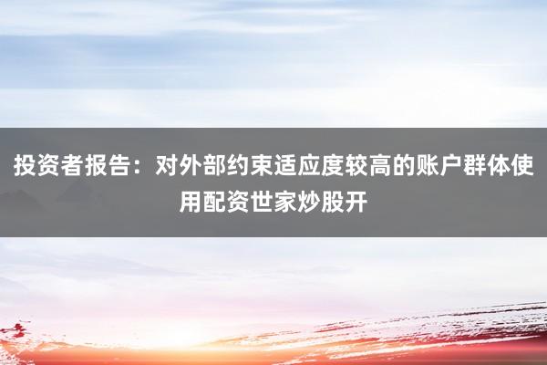 投资者报告：对外部约束适应度较高的账户群体使用配资世家炒股开