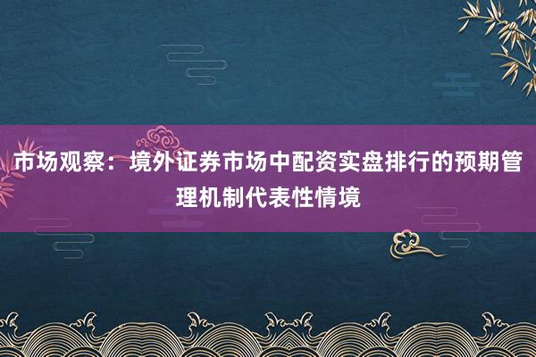 市场观察：境外证券市场中配资实盘排行的预期管理机制代表性情境