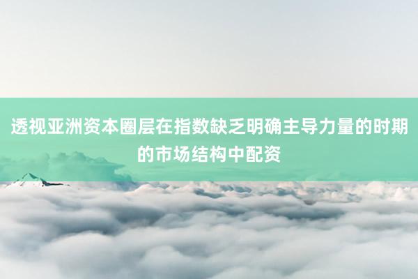 透视亚洲资本圈层在指数缺乏明确主导力量的时期的市场结构中配资