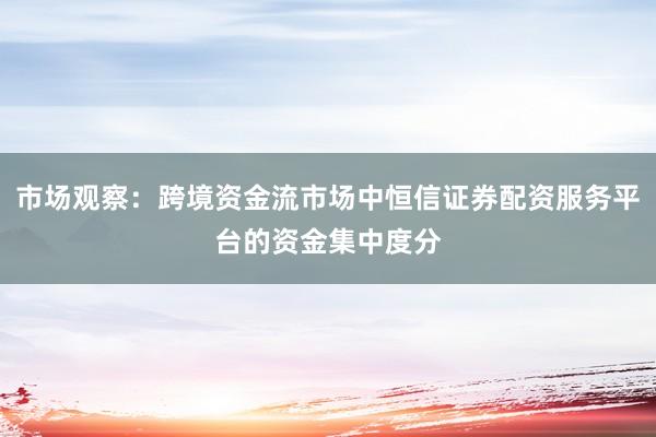 市场观察：跨境资金流市场中恒信证券配资服务平台的资金集中度分