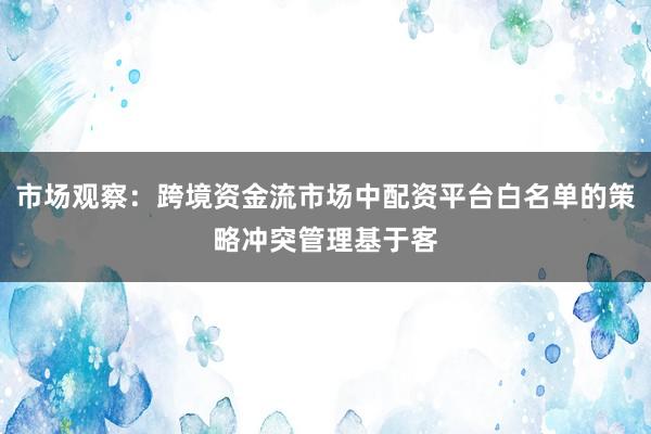 市场观察：跨境资金流市场中配资平台白名单的策略冲突管理基于客