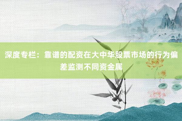 深度专栏：靠谱的配资在大中华股票市场的行为偏差监测不同资金属
