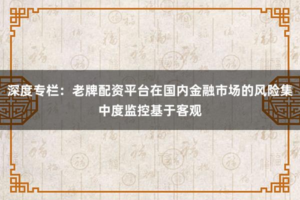 深度专栏：老牌配资平台在国内金融市场的风险集中度监控基于客观