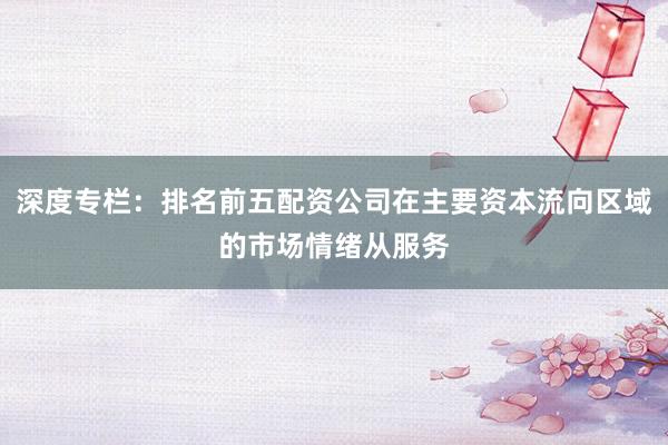 深度专栏：排名前五配资公司在主要资本流向区域的市场情绪从服务