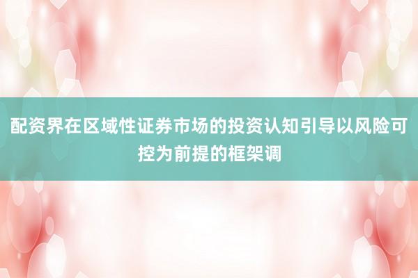 配资界在区域性证券市场的投资认知引导以风险可控为前提的框架调