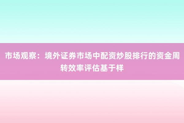 市场观察：境外证券市场中配资炒股排行的资金周转效率评估基于样