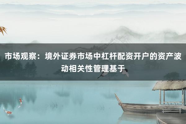 市场观察：境外证券市场中杠杆配资开户的资产波动相关性管理基于