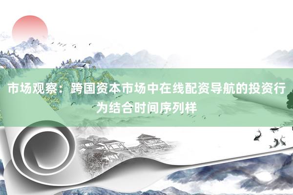 市场观察：跨国资本市场中在线配资导航的投资行为结合时间序列样