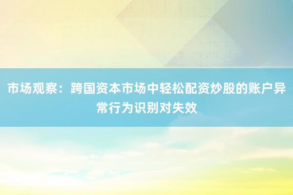 市场观察：跨国资本市场中轻松配资炒股的账户异常行为识别对失效