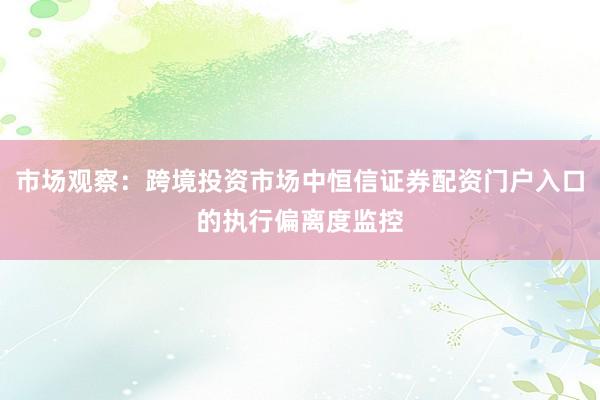 市场观察：跨境投资市场中恒信证券配资门户入口的执行偏离度监控