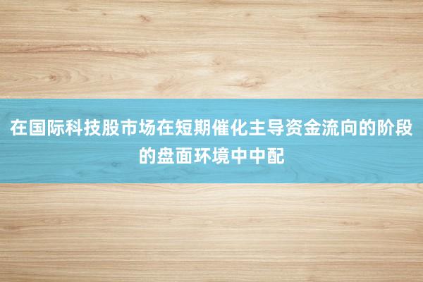 在国际科技股市场在短期催化主导资金流向的阶段的盘面环境中中配