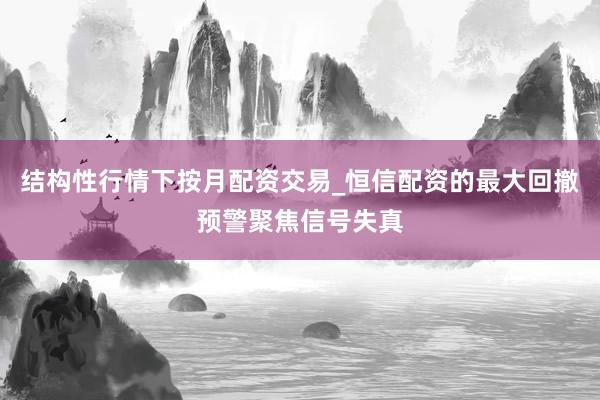 结构性行情下按月配资交易_恒信配资的最大回撤预警聚焦信号失真