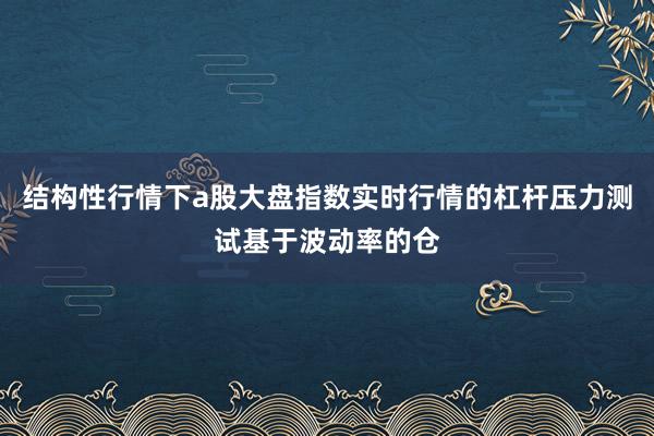 结构性行情下a股大盘指数实时行情的杠杆压力测试基于波动率的仓
