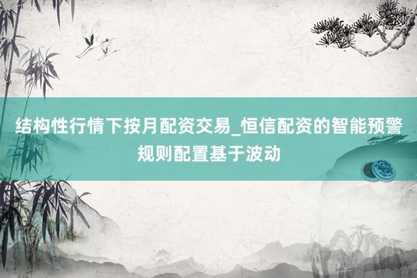 结构性行情下按月配资交易_恒信配资的智能预警规则配置基于波动