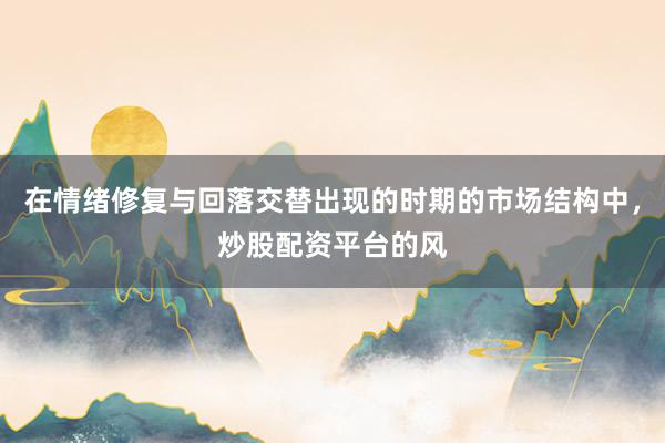 在情绪修复与回落交替出现的时期的市场结构中，炒股配资平台的风