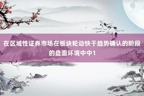 在区域性证券市场在板块轮动快于趋势确认的阶段的盘面环境中中1