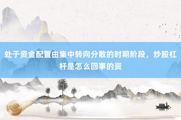 处于资金配置由集中转向分散的时期阶段，炒股杠杆是怎么回事的资