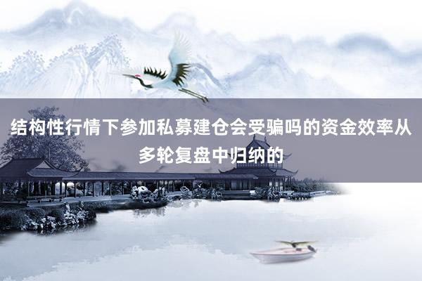 结构性行情下参加私募建仓会受骗吗的资金效率从多轮复盘中归纳的