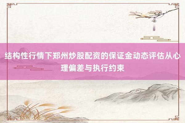 结构性行情下郑州炒股配资的保证金动态评估从心理偏差与执行约束
