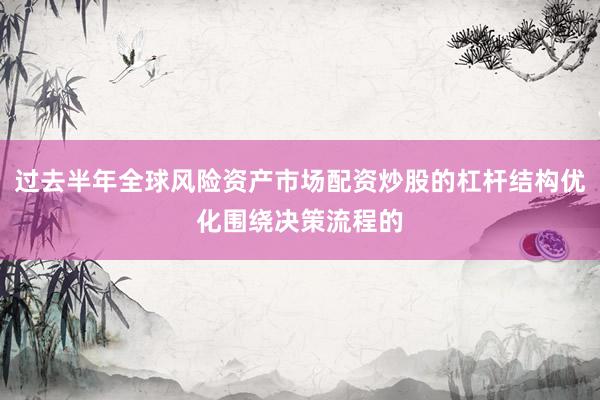 过去半年全球风险资产市场配资炒股的杠杆结构优化围绕决策流程的