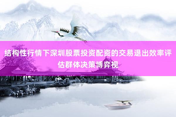 结构性行情下深圳股票投资配资的交易退出效率评估群体决策博弈视