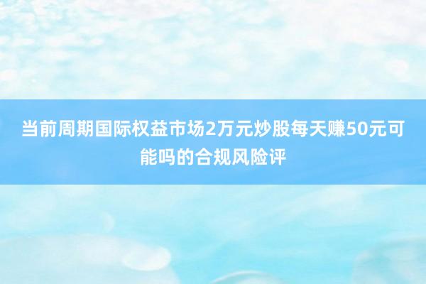 当前周期国际权益市场2万元炒股每天赚50元可能吗的合规风险评