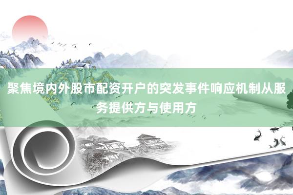 聚焦境内外股市配资开户的突发事件响应机制从服务提供方与使用方
