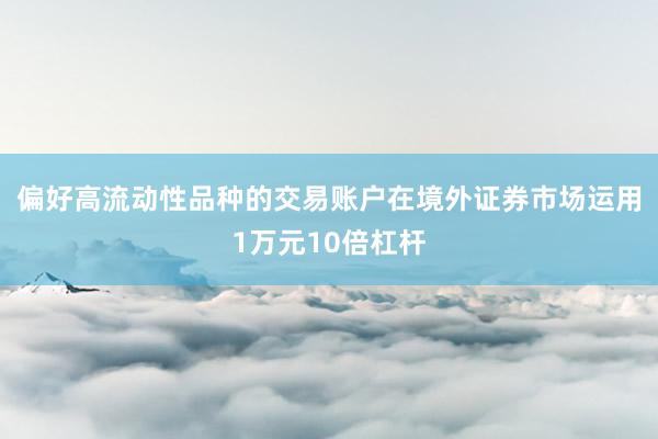偏好高流动性品种的交易账户在境外证券市场运用1万元10倍杠杆