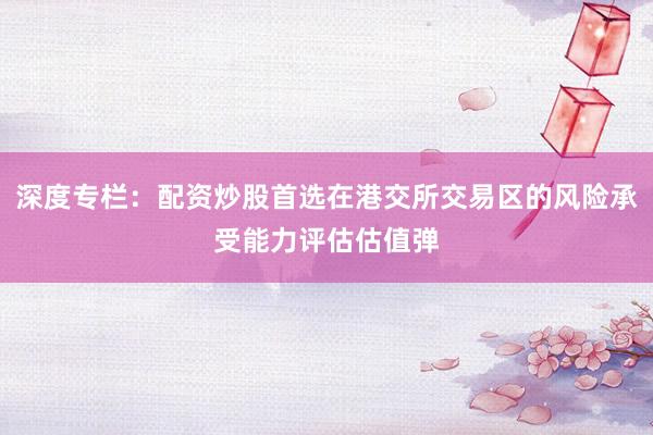 深度专栏：配资炒股首选在港交所交易区的风险承受能力评估估值弹