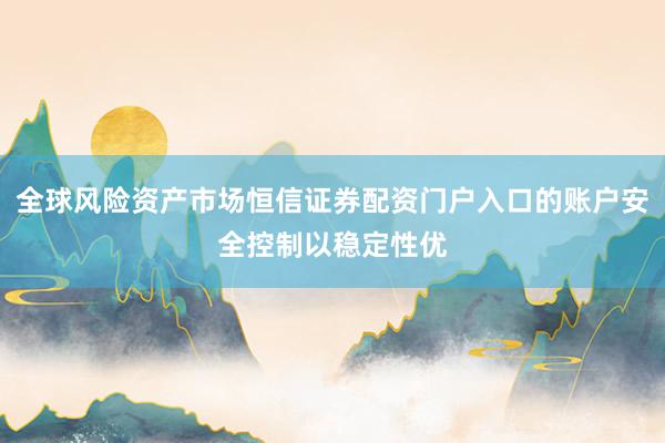 全球风险资产市场恒信证券配资门户入口的账户安全控制以稳定性优