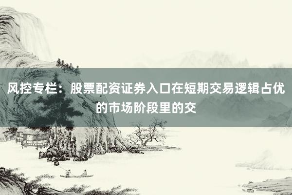 风控专栏：股票配资证券入口在短期交易逻辑占优的市场阶段里的交