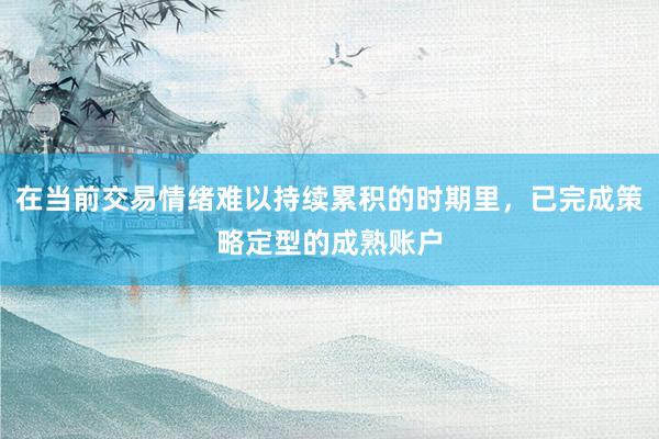 在当前交易情绪难以持续累积的时期里，已完成策略定型的成熟账户
