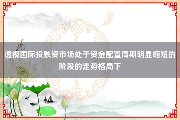 透视国际投融资市场处于资金配置周期明显缩短的阶段的走势格局下