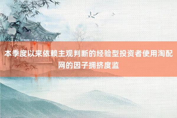 本季度以来依赖主观判断的经验型投资者使用淘配网的因子拥挤度监