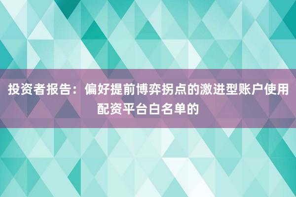 投资者报告：偏好提前博弈拐点的激进型账户使用配资平台白名单的