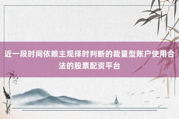 近一段时间依赖主观择时判断的裁量型账户使用合法的股票配资平台