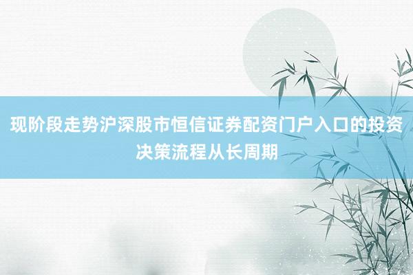 现阶段走势沪深股市恒信证券配资门户入口的投资决策流程从长周期