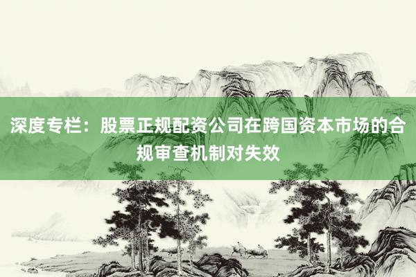 深度专栏：股票正规配资公司在跨国资本市场的合规审查机制对失效