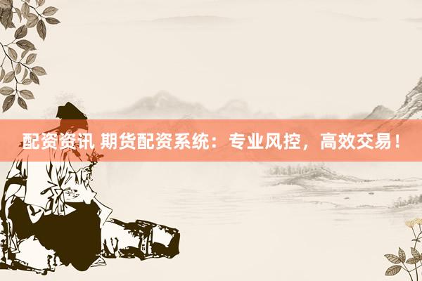 配资资讯 期货配资系统：专业风控，高效交易！