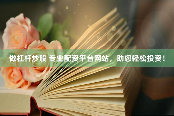 做杠杆炒股 专业配资平台网站，助您轻松投资！