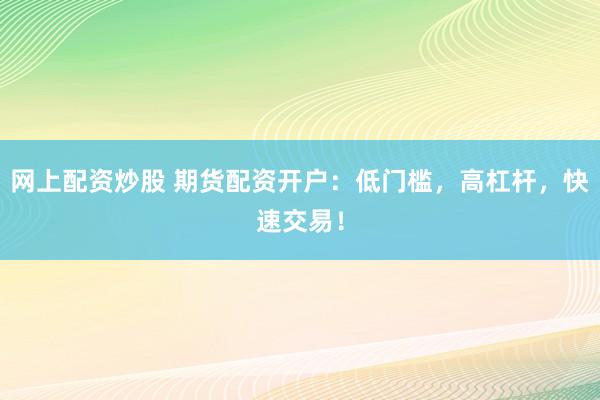 网上配资炒股 期货配资开户：低门槛，高杠杆，快速交易！