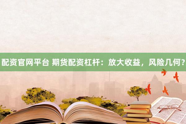 配资官网平台 期货配资杠杆：放大收益，风险几何？