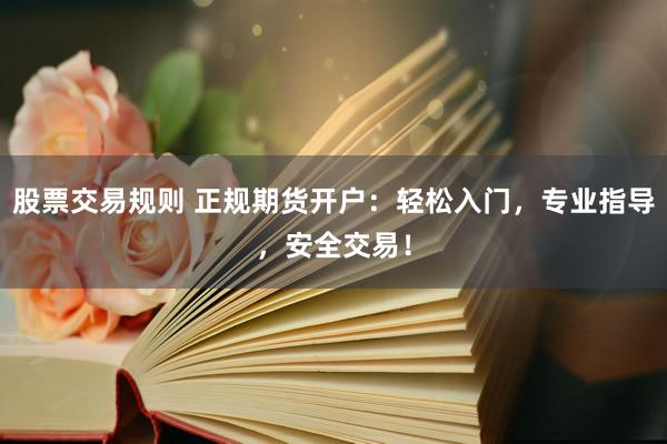 股票交易规则 正规期货开户：轻松入门，专业指导，安全交易！