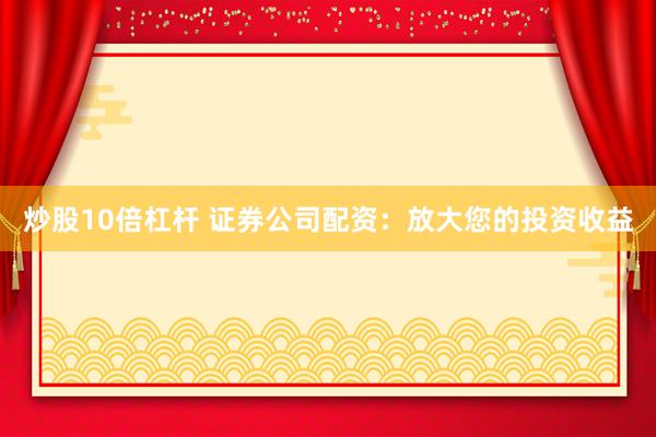 炒股10倍杠杆 证券公司配资：放大您的投资收益