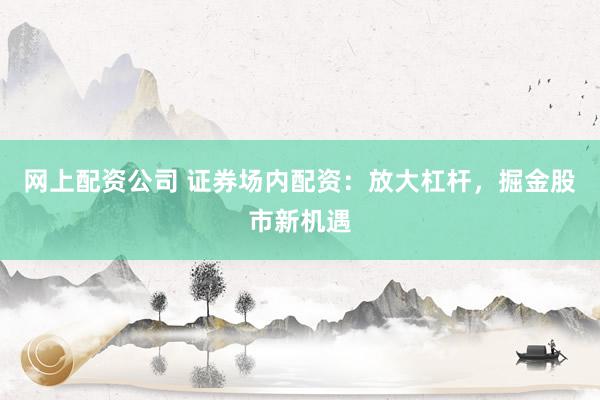 网上配资公司 证券场内配资：放大杠杆，掘金股市新机遇