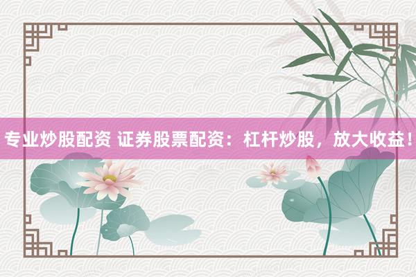 专业炒股配资 证券股票配资：杠杆炒股，放大收益！