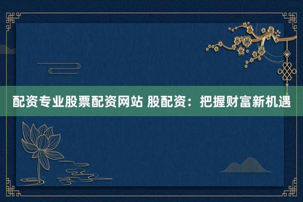 配资专业股票配资网站 股配资：把握财富新机遇